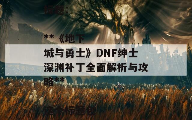 根据您提供的内容，以下是一个合适的SEO标题：

**《地下城与勇士》DNF绅士深渊补丁全面解析与攻略**

这个标题包含了关键词，有助于提高搜索引擎的可见性。