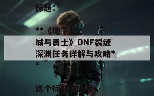 根据你提供的内容，以下是一个合适的SEO标题：

**《地下城与勇士》DNF裂缝深渊任务详解与攻略**

这个标题包含了关键词，有助于提高搜索引擎的可见性。