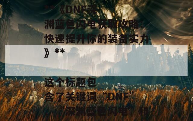 ### SEO标题建议

**《DNF深渊蓝色闪电获取攻略：快速提升你的装备实力》**

这个标题包含了关键词“DNF”、“深渊蓝色闪电”和“获取攻略”，有助于提高搜索引擎的可见性，同时吸引玩家点击。