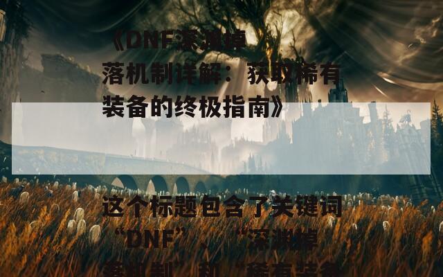 ### SEO标题建议

《DNF深渊掉落机制详解：获取稀有装备的终极指南》

这个标题包含了关键词“DNF”、“深渊掉落机制”和“稀有装备”，有助于提高搜索引擎的可见性。